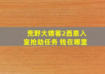 荒野大镖客2西恩入室抢劫任务 钱在哪里